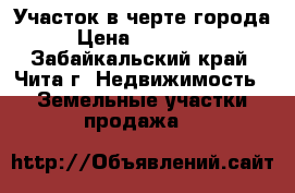 Участок в черте города › Цена ­ 370 000 - Забайкальский край, Чита г. Недвижимость » Земельные участки продажа   